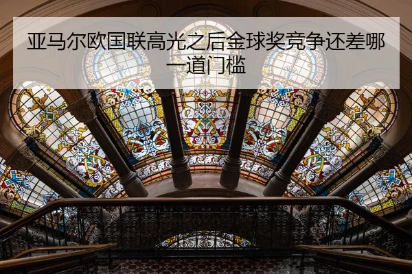 亚马尔欧国联高光之后金球奖竞争还差哪一道门槛