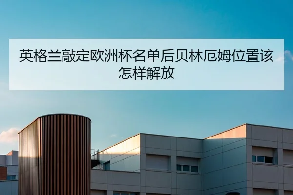 英格兰敲定欧洲杯名单后贝林厄姆位置该怎样解放