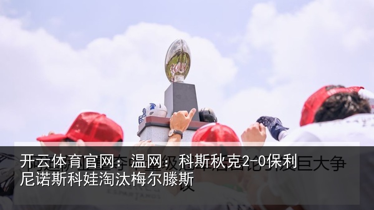 开云体育官网：温网：科斯秋克2-0保利尼诺斯科娃淘汰梅尔滕斯