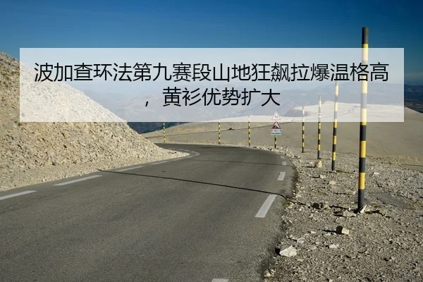 波加查环法第九赛段山地狂飙拉爆温格高，黄衫优势扩大