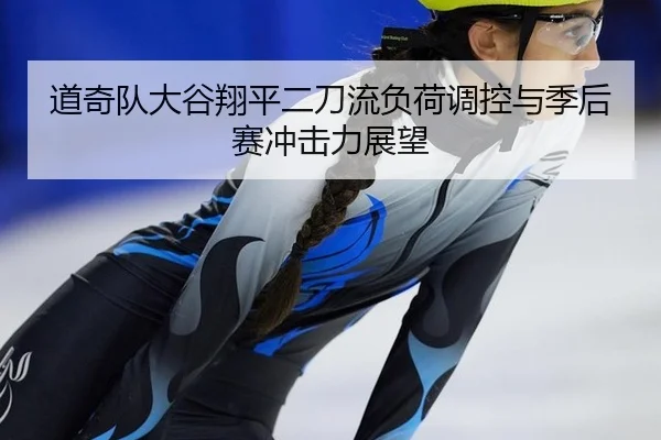 道奇队大谷翔平二刀流负荷调控与季后赛冲击力展望