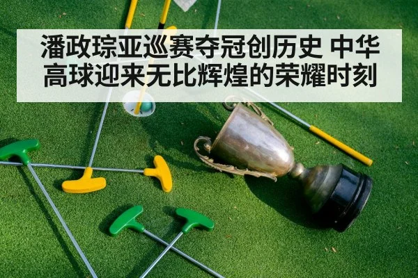 潘政琮亚巡赛夺冠创历史 中华高球迎来无比辉煌的荣耀时刻