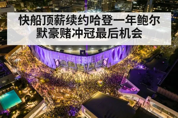 快船顶薪续约哈登一年鲍尔默豪赌冲冠最后机会