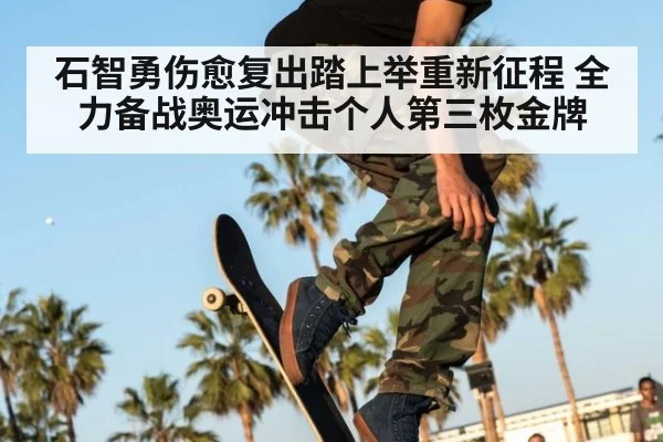 石智勇伤愈复出踏上举重新征程 全力备战奥运冲击个人第三枚金牌
