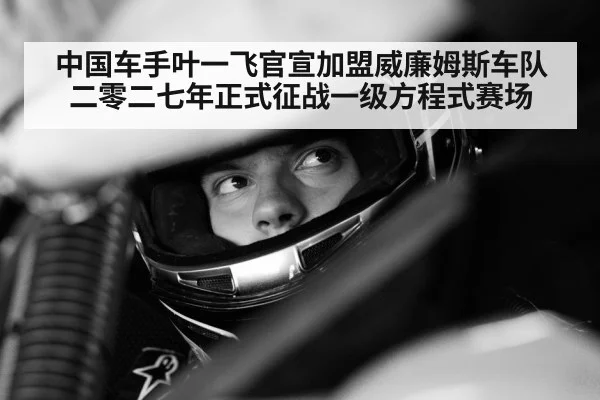 中国车手叶一飞官宣加盟威廉姆斯车队二零二七年正式征战一级方程式赛场
