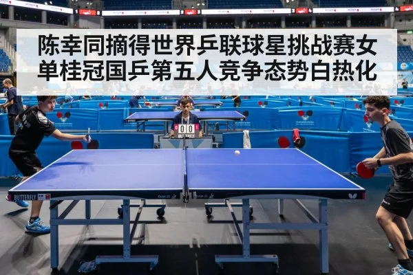 陈幸同摘得世界乒联球星挑战赛女单桂冠国乒第五人竞争态势白热化