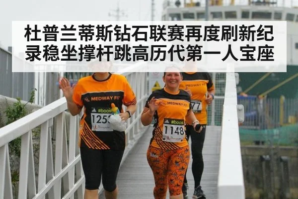 杜普兰蒂斯钻石联赛再度刷新纪录稳坐撑杆跳高历代第一人宝座