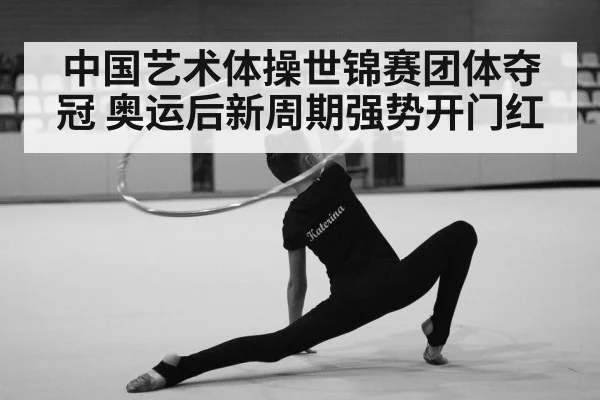 中国艺术体操世锦赛团体夺冠 奥运后新周期强势开门红