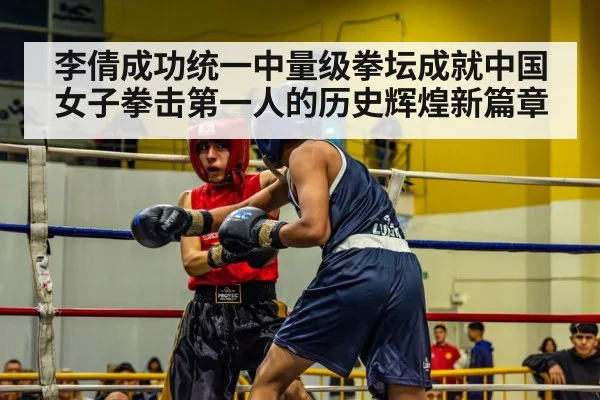 李倩成功统一中量级拳坛成就中国女子拳击第一人的历史辉煌新篇章