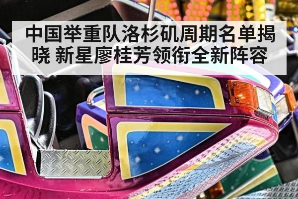 中国举重队洛杉矶周期名单揭晓 新星廖桂芳领衔全新阵容